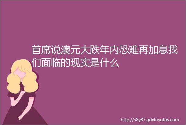 首席说澳元大跌年内恐难再加息我们面临的现实是什么