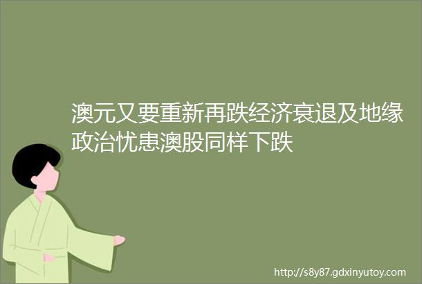 澳元又要重新再跌经济衰退及地缘政治忧患澳股同样下跌